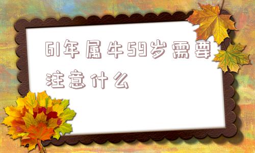 61年属牛59岁需要注意什么