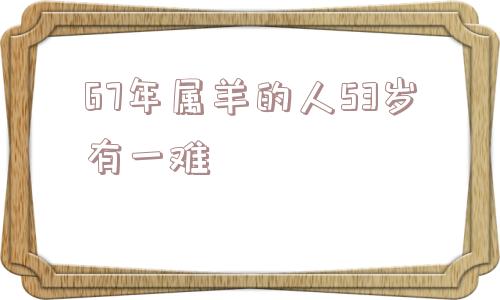 67年属羊的人53岁有一难