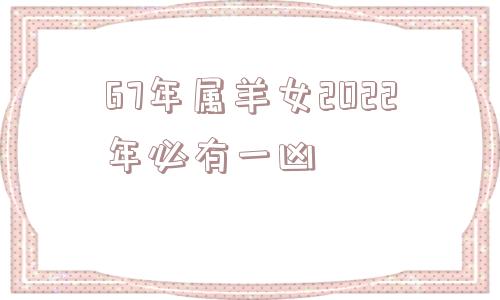 67年属羊女2022年必有一凶