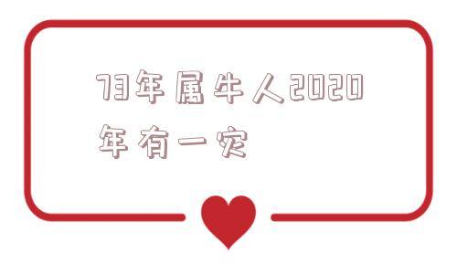 73年属牛人2020年有一灾