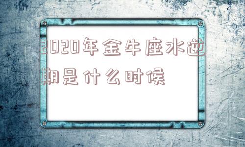 2020年金牛座水逆期是什么时候