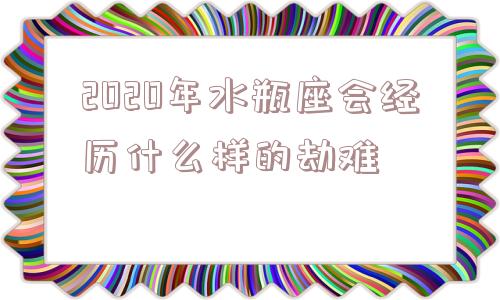 2020年水瓶座会经历什么样的劫难