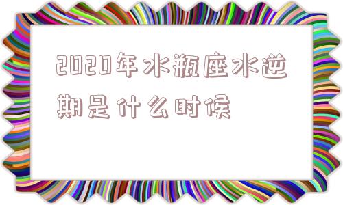 2020年水瓶座水逆期是什么时候