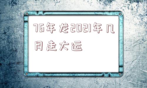 76年龙2021年几月走大运