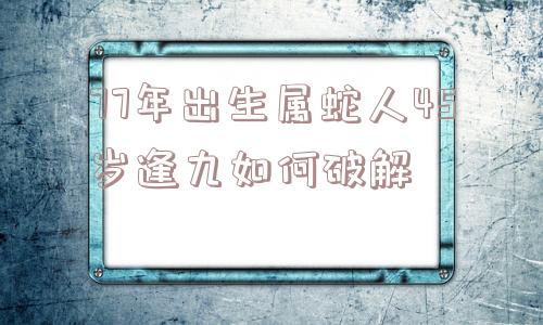 77年出生属蛇人45岁逢九如何破解