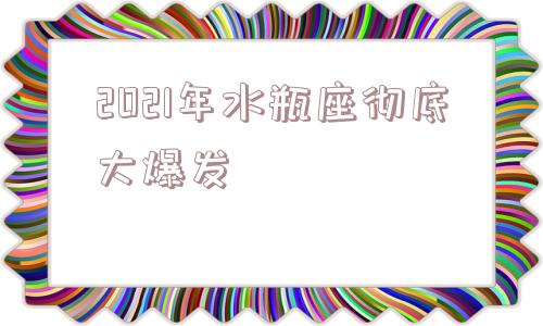 2021年水瓶座彻底大爆发