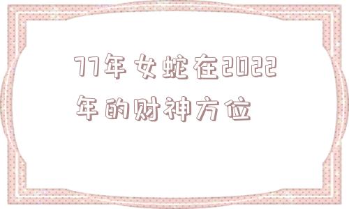 77年女蛇在2022年的财神方位