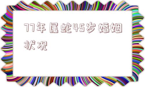 77年属蛇45岁婚姻状况