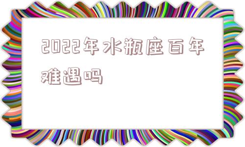 2022年水瓶座百年难遇吗