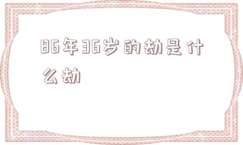 86年36岁的劫是什么劫