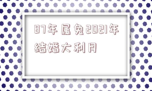 87年属兔2021年结婚大利月