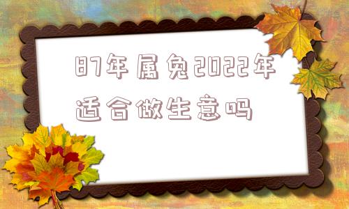 87年属兔2022年适合做生意吗