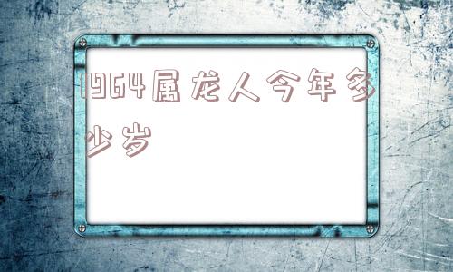 1964属龙人今年多少岁