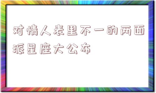 对情人表里不一的两面派星座大公布