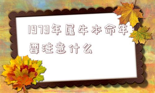 1973年属牛本命年要注意什么