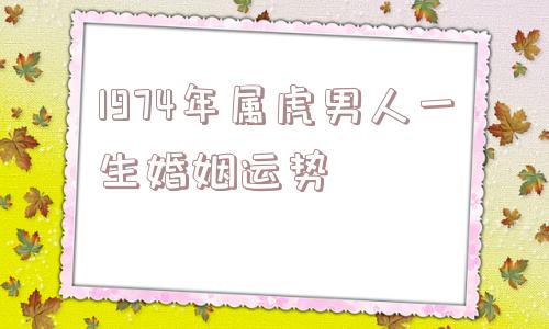 1974年属虎男人一生婚姻运势