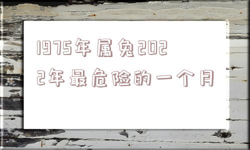 1975年属兔2022年最危险的一个月