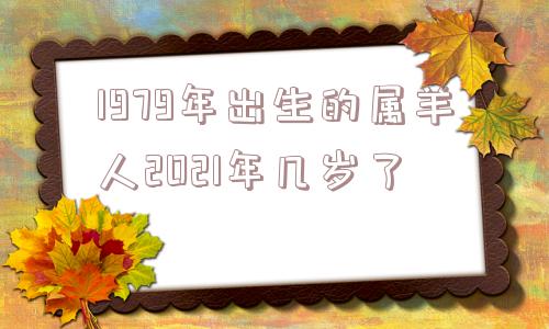 1979年出生的属羊人2021年几岁了