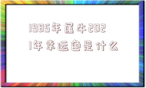 1985年属牛2021年幸运色是什么