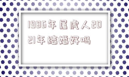 1986年属虎人2021年结婚好吗