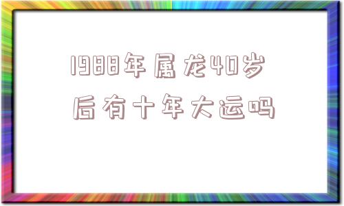 1988年属龙40岁后有十年大运吗