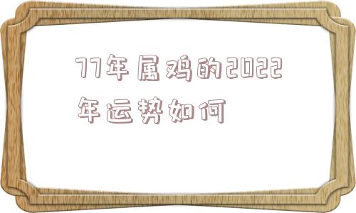 77年属鸡的2022年运势如何