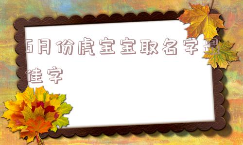 6月份虎宝宝取名字最佳字