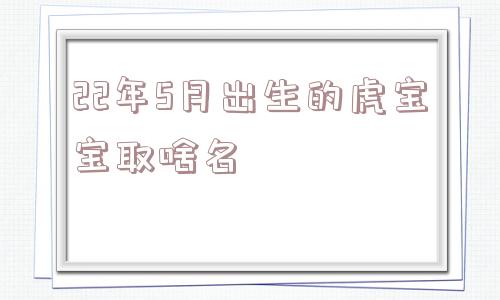 22年5月出生的虎宝宝取啥名