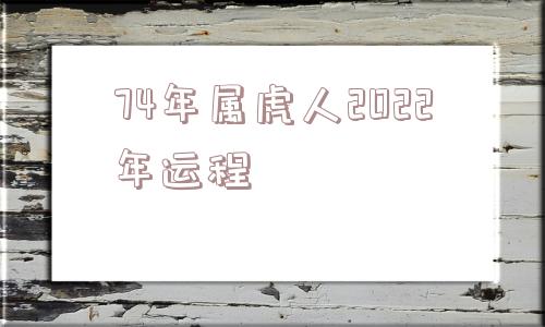 74年属虎人2022年运程