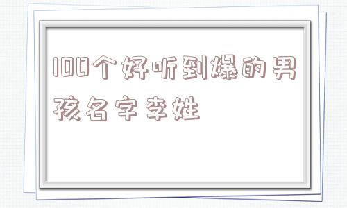 100个好听到爆的男孩名字李姓