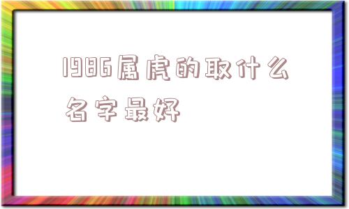 1986属虎的取什么名字最好