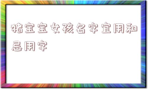 猪宝宝女孩名字宜用和忌用字