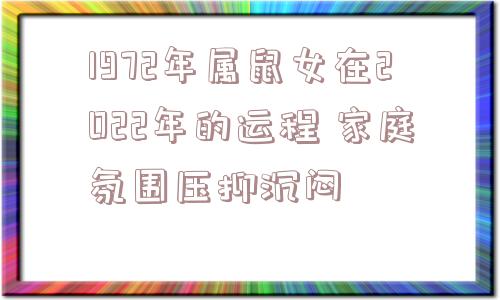 1972年属鼠女在2022年的运程 家庭氛围压抑沉闷