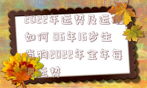 2006年出生属狗人2022年运势及运程如何 06年16岁生肖狗2022年全年每月运势