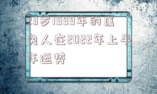 23岁1999年的属兔人在2022年上半年运势