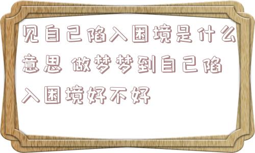 见自己陷入困境是什么意思 做梦梦到自己陷入困境好不好