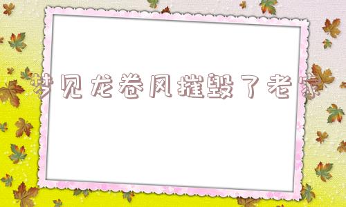 梦见龙卷风摧毁了老家